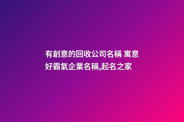 有創意的回收公司名稱 寓意好霸氣企業名稱,起名之家-第1張-公司起名-玄機派